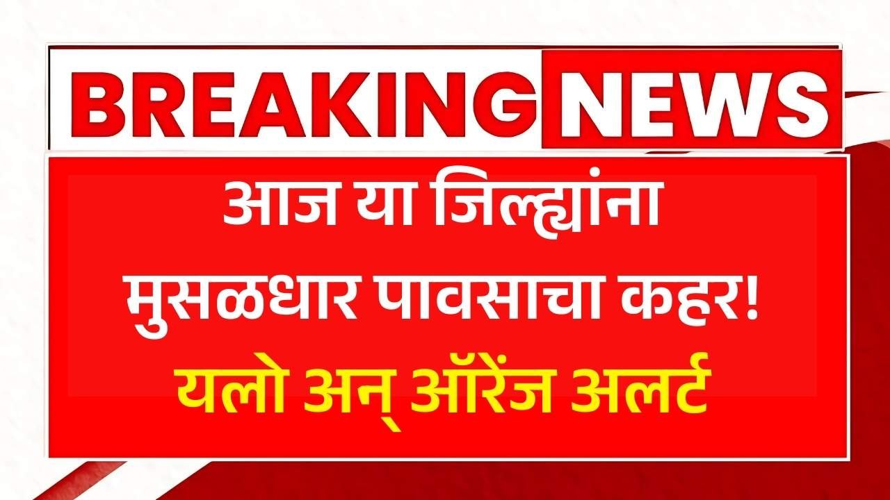 आज या जिल्ह्यांना मुसळधार पावसाचा कहर! यलो आणि ऑरेंज अलर्ट! Weather Alert Aajcha